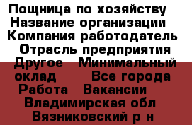 Пощница по хозяйству › Название организации ­ Компания-работодатель › Отрасль предприятия ­ Другое › Минимальный оклад ­ 1 - Все города Работа » Вакансии   . Владимирская обл.,Вязниковский р-н